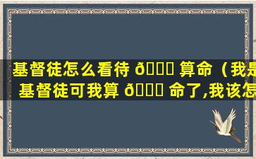 基督徒怎么看待 🐒 算命（我是基督徒可我算 🍀 命了,我该怎么悔改）